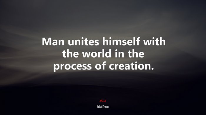 Man unites himself with the world in the process of creation. | Erich Fromm quote