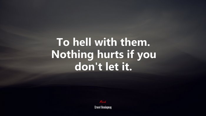 To hell with them. Nothing hurts if you don’t let it. | Ernest Hemingway quote