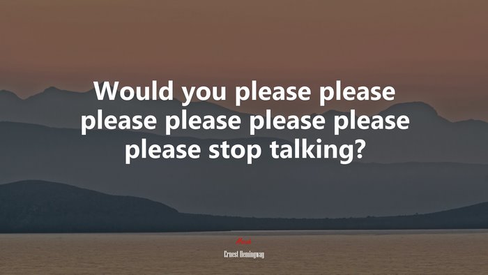 Would you please please please please please please please stop talking? | Ernest Hemingway quote