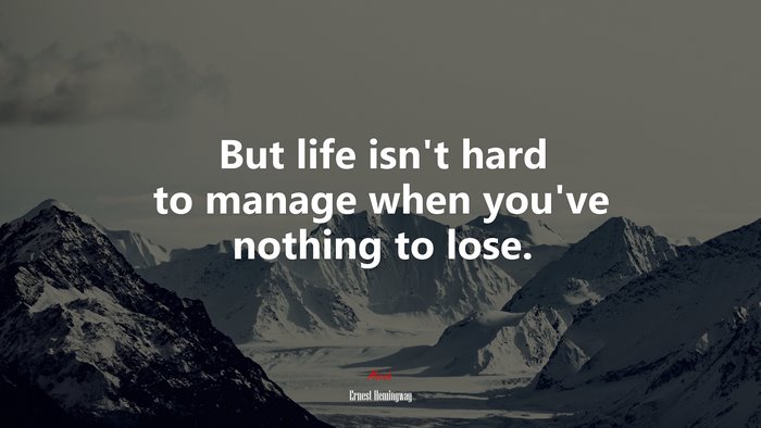 But life isn’t hard to manage when you’ve nothing to lose. | Ernest Hemingway quote