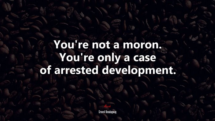 You’re not a moron. You’re only a case of arrested development. | Ernest Hemingway quote