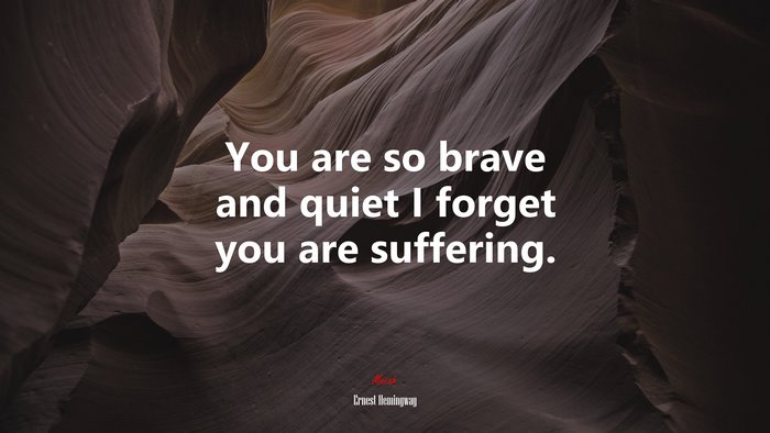 You are so brave and quiet I forget you are suffering. | Ernest Hemingway quote