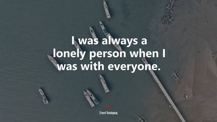 I was always a lonely person when I was with everyone. | Ernest Hemingway quote