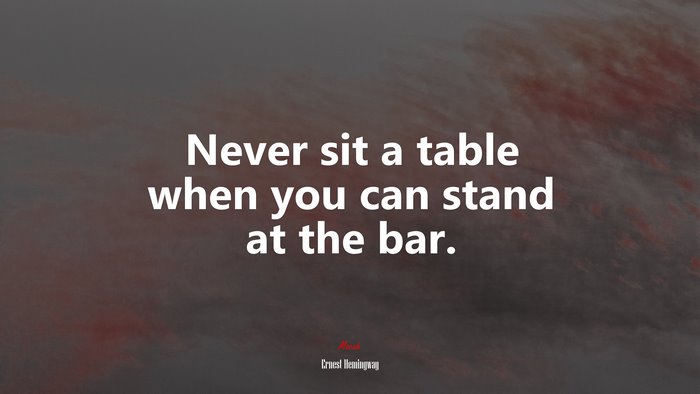 Never sit a table when you can stand at the bar. | Ernest Hemingway quote