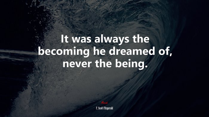 It was always the becoming he dreamed of, never the being. | F. Scott Fitzgerald quote