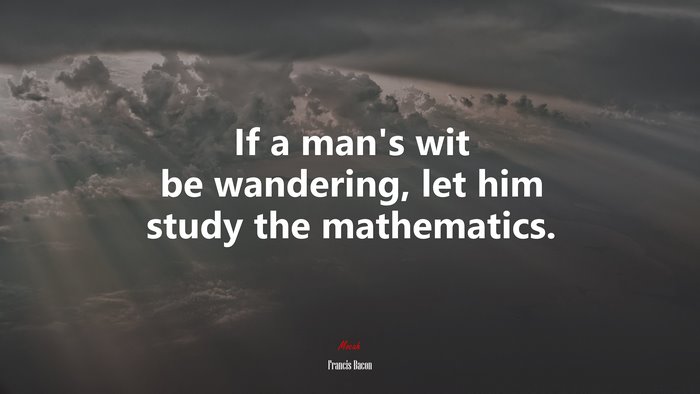 If a man’s wit be wandering, let him study the mathematics. | Francis Bacon quote