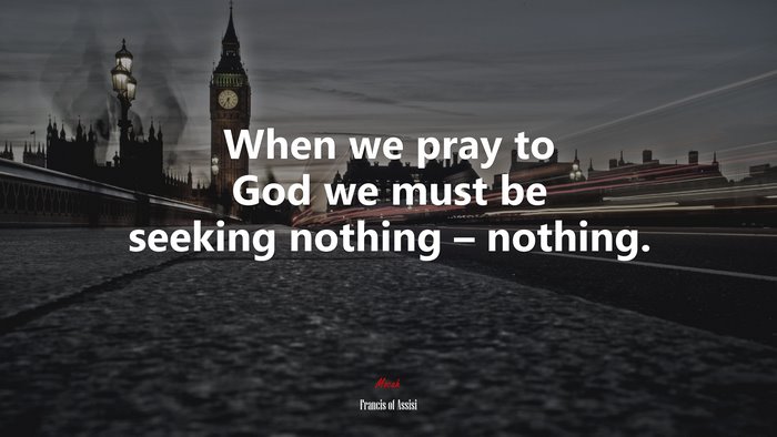 When we pray to God we must be seeking nothing – nothing. | Francis of Assisi quote