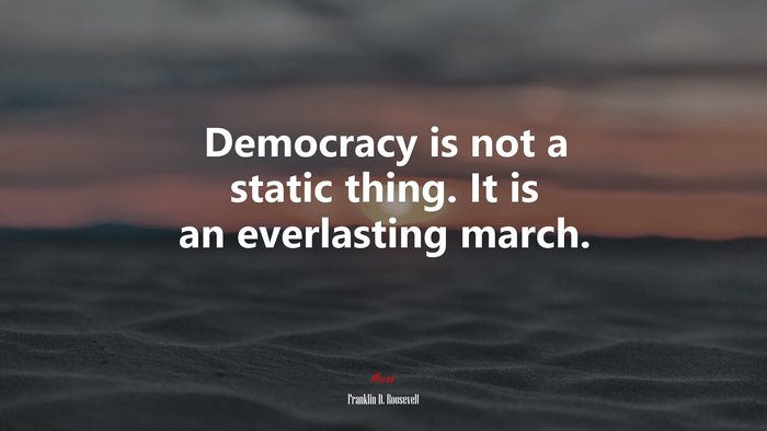 Democracy is not a static thing. It is an everlasting march. | Franklin D. Roosevelt quote