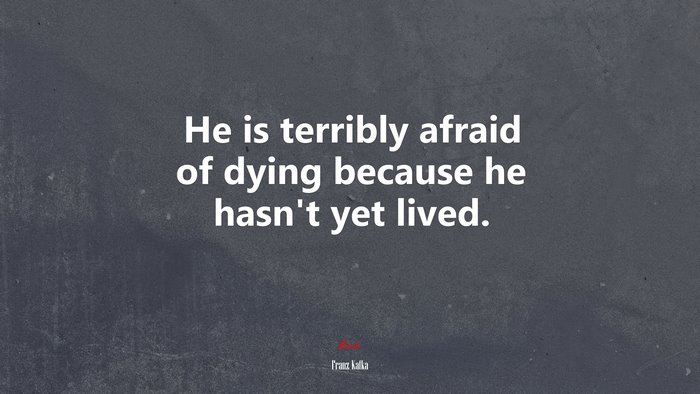He is terribly afraid of dying because he hasn’t yet lived. | Franz Kafka quote