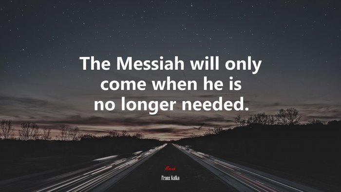 The Messiah will only come when he is no longer needed. | Franz Kafka quote