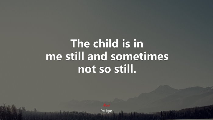 The child is in me still and sometimes not so still. | Fred Rogers quote