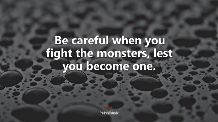 Be careful when you fight the monsters, lest you become one. | Friedrich Nietzsche quote