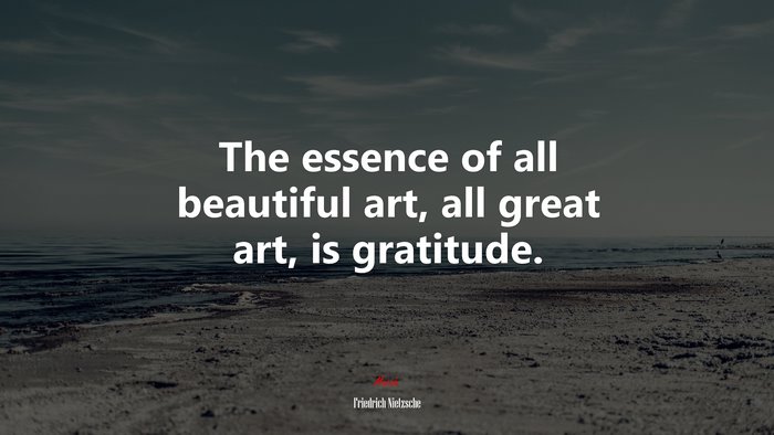 The essence of all beautiful art, all great art, is gratitude. | Friedrich Nietzsche quote