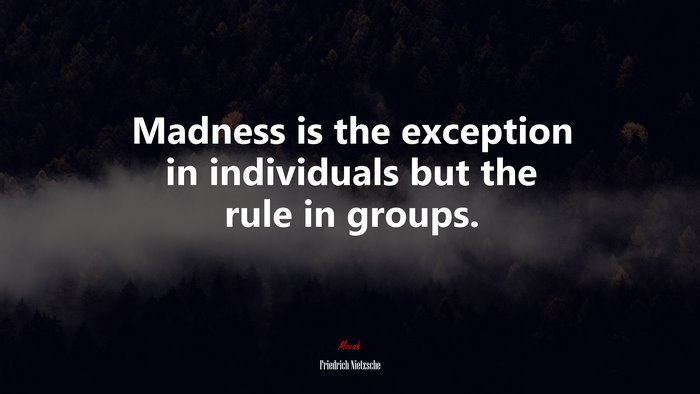 Madness is the exception in individuals but the rule in groups. | Friedrich Nietzsche quote