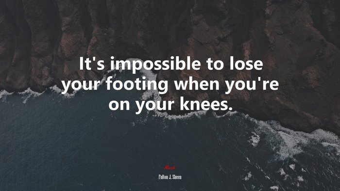 It’s impossible to lose your footing when you’re on your knees. | Fulton J. Sheen quote
