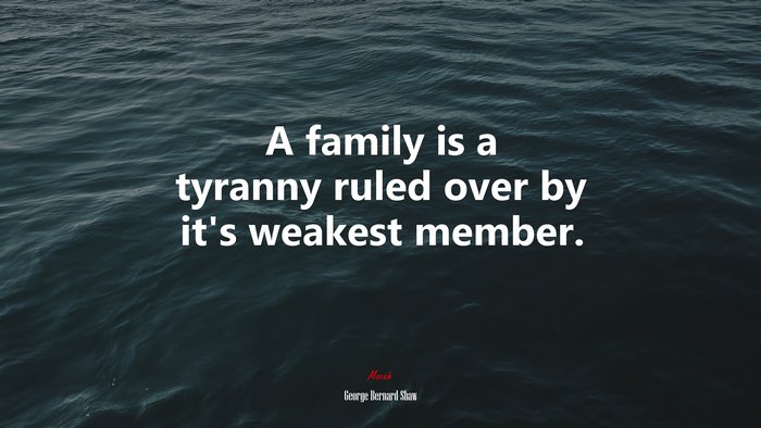 A family is a tyranny ruled over by it’s weakest member. | George Bernard Shaw quote