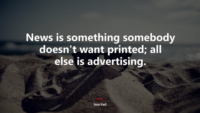 News is something somebody doesn’t want printed; all else is advertising. | George Orwell quote