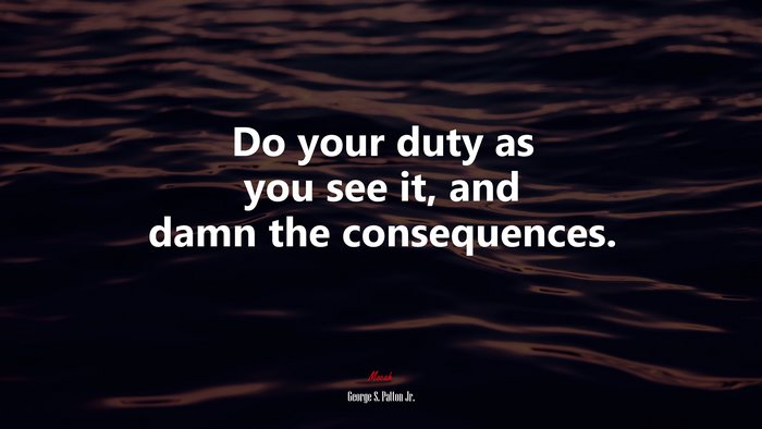 Do your duty as you see it, and damn the consequences. | George S. Patton Jr. quote