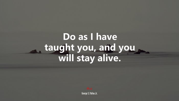 Do as I have taught you, and you will stay alive. | George S. Patton Jr. quote