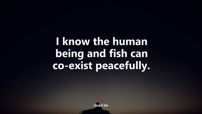 I know the human being and fish can co-exist peacefully. | George W. Bush quote