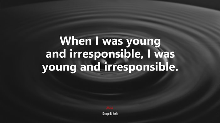 When I was young and irresponsible, I was young and irresponsible. | George W. Bush quote