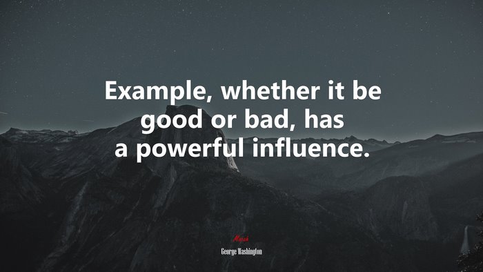 Example, whether it be good or bad, has a powerful influence. | George Washington quote