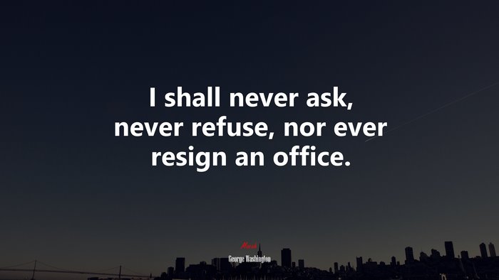 I shall never ask, never refuse, nor ever resign an office. | George Washington quote