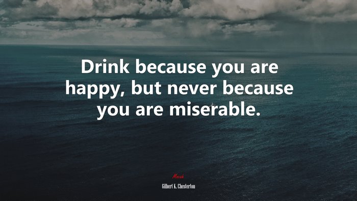 Drink because you are happy, but never because you are miserable. | Gilbert K. Chesterton quote