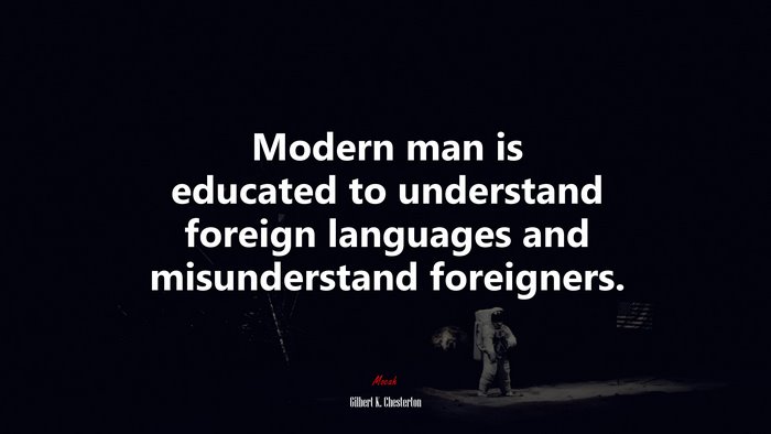 Modern man is educated to understand foreign languages and misunderstand foreigners. | Gilbert K. Chesterton quote