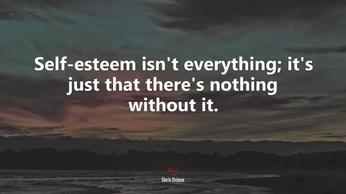 Self-esteem isn’t everything; it’s just that there’s nothing without it. | Gloria Steinem quote