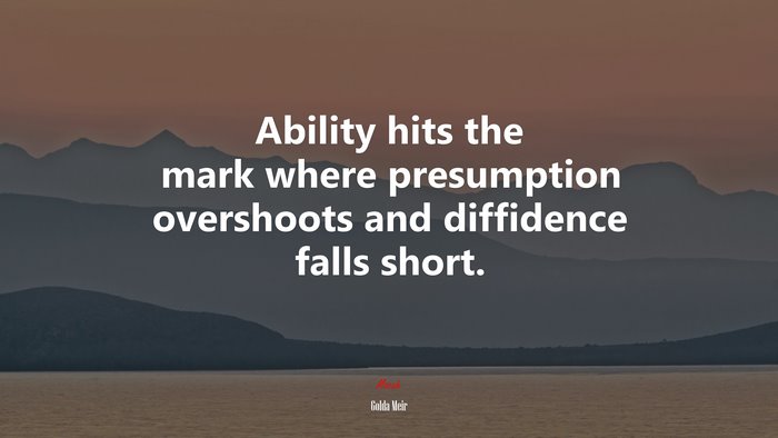 Ability hits the mark where presumption overshoots and diffidence falls short. | Golda Meir quote