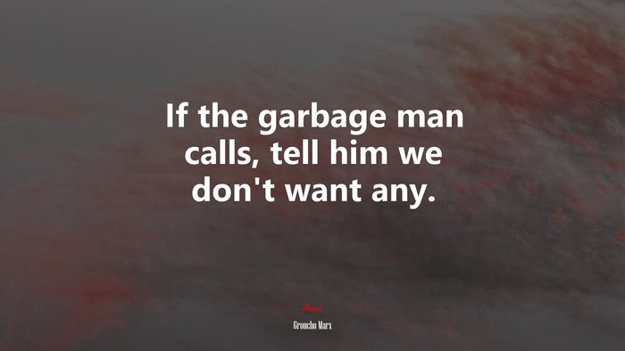 If the garbage man calls, tell him we don’t want any. | Groucho Marx quote