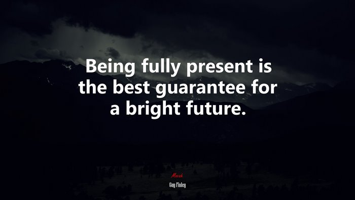 Being fully present is the best guarantee for a bright future. | Guy Finley quote