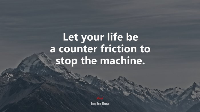 Let your life be a counter friction to stop the machine. | Henry David Thoreau quote
