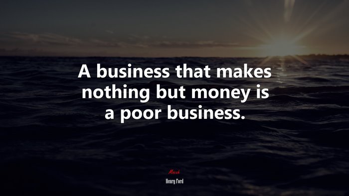 A business that makes nothing but money is a poor business. | Henry Ford quote