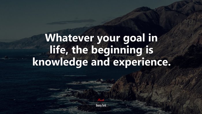 Whatever your goal in life, the beginning is knowledge and experience. | Henry Ford quote