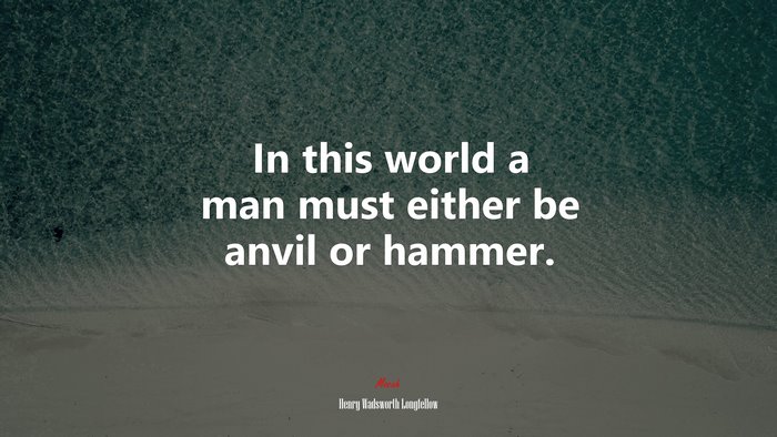In this world a man must either be anvil or hammer. | Henry Wadsworth Longfellow quote