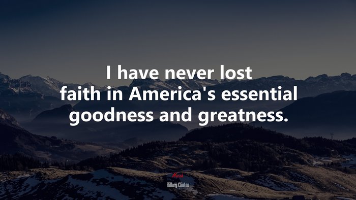 I have never lost faith in America’s essential goodness and greatness. | Hillary Clinton quote