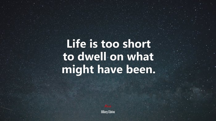 Life is too short to dwell on what might have been. | Hillary Clinton quote