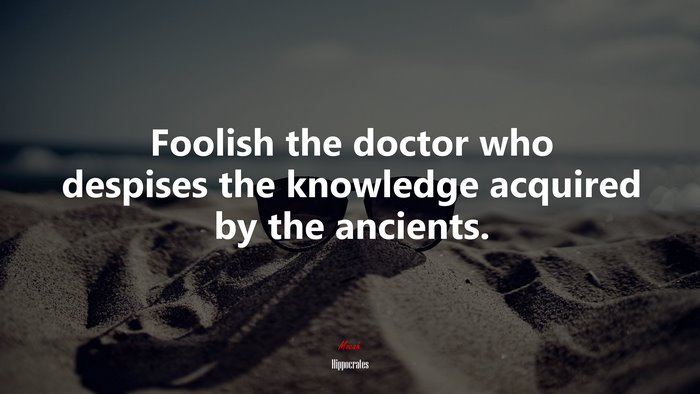 Foolish the doctor who despises the knowledge acquired by the ancients. | Hippocrates quote