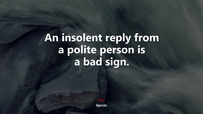 An insolent reply from a polite person is a bad sign. | Hippocrates quote