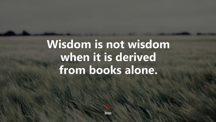 Wisdom is not wisdom when it is derived from books alone. | Horace quote