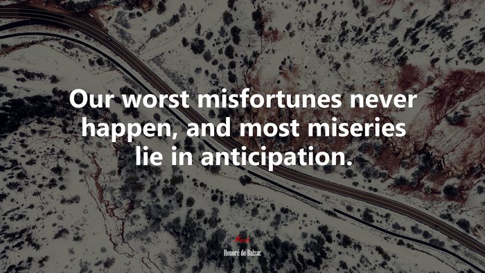 Our worst misfortunes never happen, and most miseries lie in anticipation. | Honoré de Balzac quote