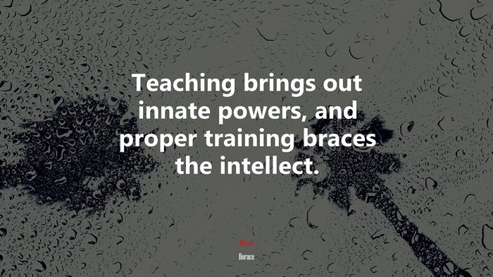 Teaching brings out innate powers, and proper training braces the intellect. | Horace quote