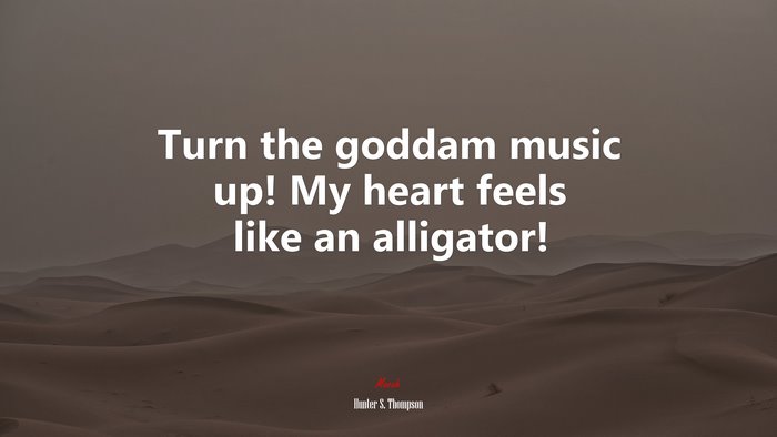 Turn the goddam music up! My heart feels like an alligator! | Hunter S. Thompson quote