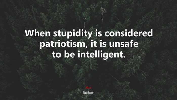 When stupidity is considered patriotism, it is unsafe to be intelligent. | Isaac Asimov quote