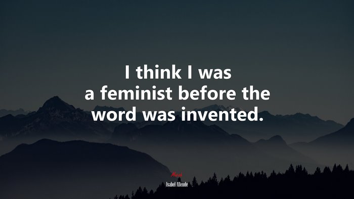 I think I was a feminist before the word was invented. | Isabel Allende quote