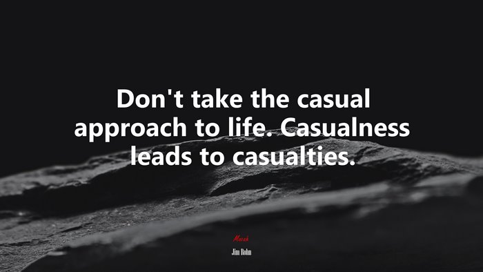 Don’t take the casual approach to life. Casualness leads to casualties. | Jim Rohn quote