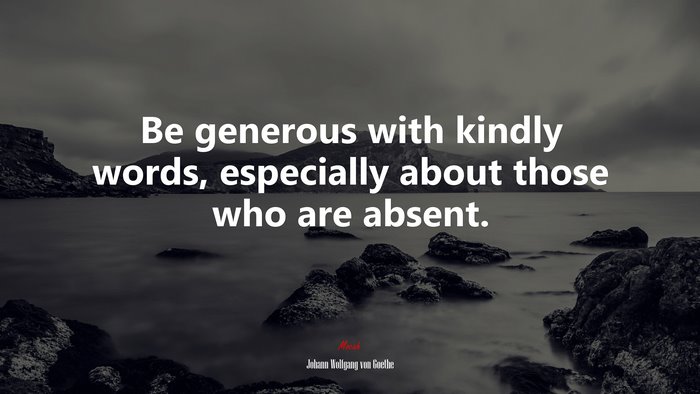 Be generous with kindly words, especially about those who are absent. | Johann Wolfgang von Goethe quote