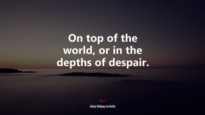 On top of the world, or in the depths of despair. | Johann Wolfgang von Goethe quote